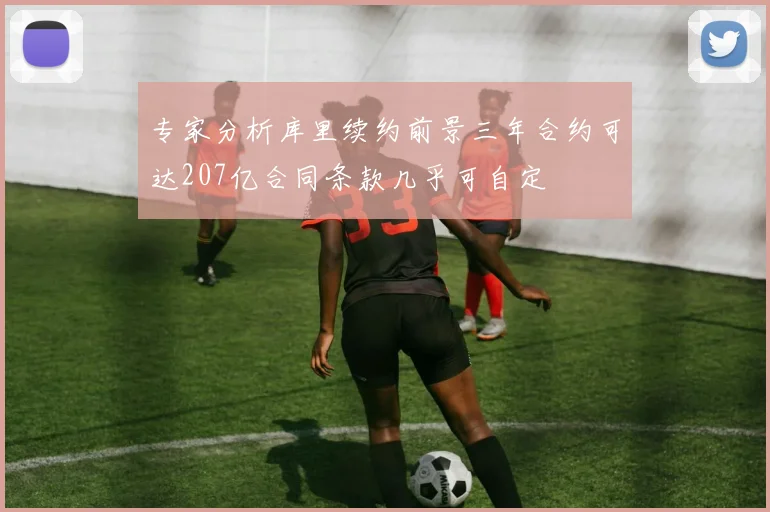 专家分析库里续约前景三年合约可达207亿合同条款几乎可自定
