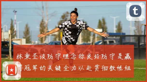 林秉圣谈防守理念称良好防守是赢得冠军的关键全力以赴贯彻教练组战术