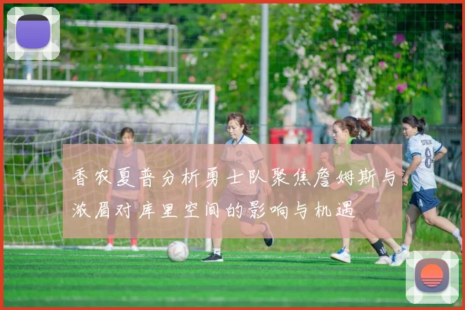 香农夏普分析勇士队聚焦詹姆斯与浓眉对库里空间的影响与机遇