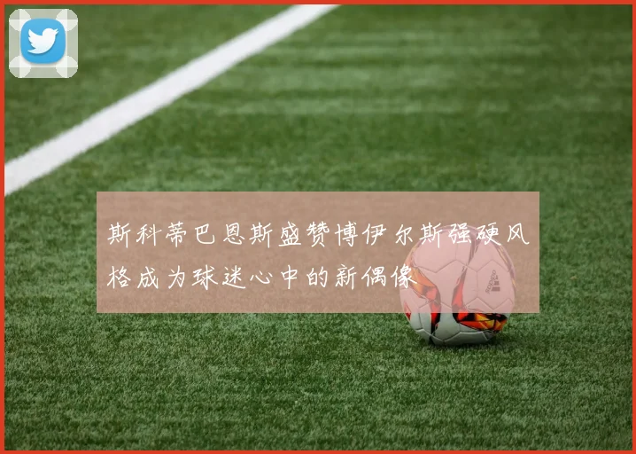 斯科蒂巴恩斯盛赞博伊尔斯强硬风格成为球迷心中的新偶像