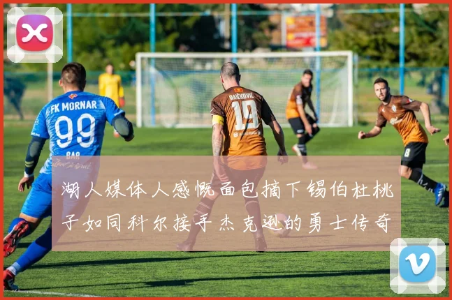 湖人媒体人感慨面包摘下锡伯杜桃子如同科尔接手杰克逊的勇士传奇