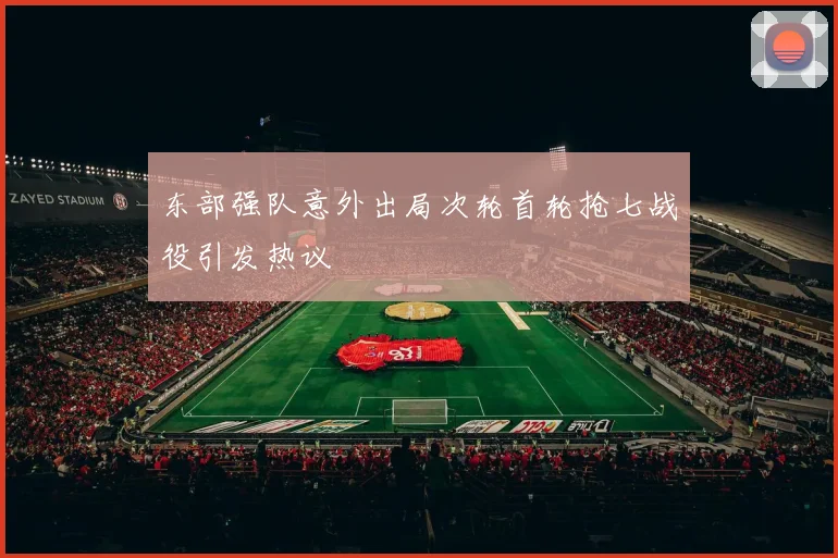 东部强队意外出局次轮首轮抢七战役引发热议