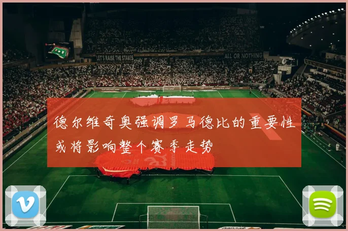 德尔维奇奥强调罗马德比的重要性或将影响整个赛季走势