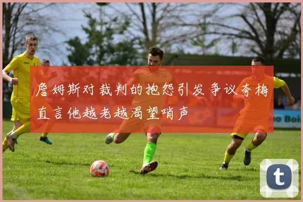 詹姆斯对裁判的抱怨引发争议夸梅直言他越老越渴望哨声