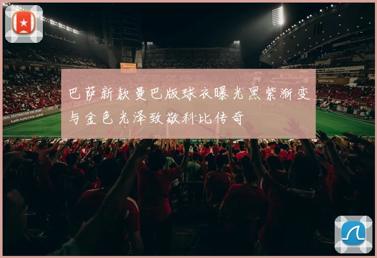 巴萨新款曼巴版球衣曝光黑紫渐变与金色光泽致敬科比传奇