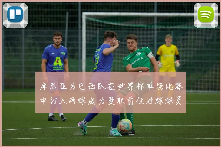 库尼亚为巴西队在世界杯单场比赛中打入两球成为曼联首位进球球员
