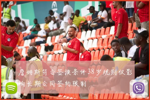 詹姆斯符合签换条件38岁规则仅影响长期合同签约限制