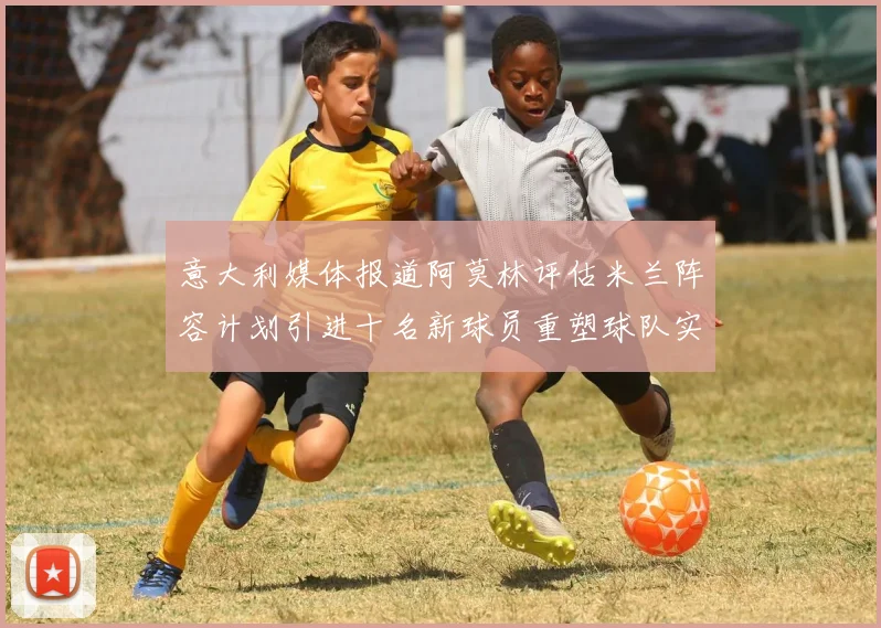 意大利媒体报道阿莫林评估米兰阵容计划引进十名新球员重塑球队实力