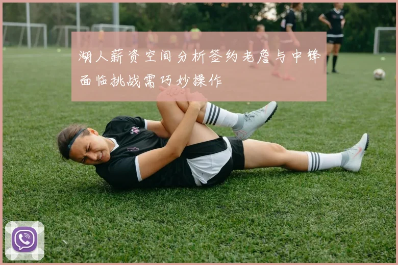 湖人薪资空间分析签约老詹与中锋面临挑战需巧妙操作