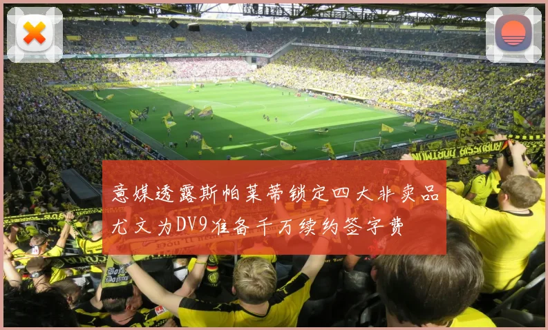 意媒透露斯帕莱蒂锁定四大非卖品尤文为DV9准备千万续约签字费