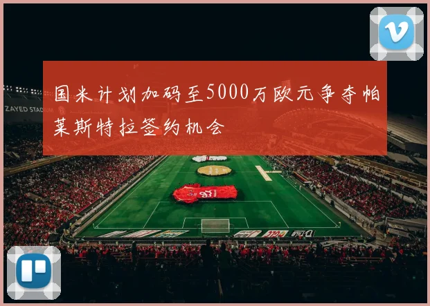 国米计划加码至5000万欧元争夺帕莱斯特拉签约机会