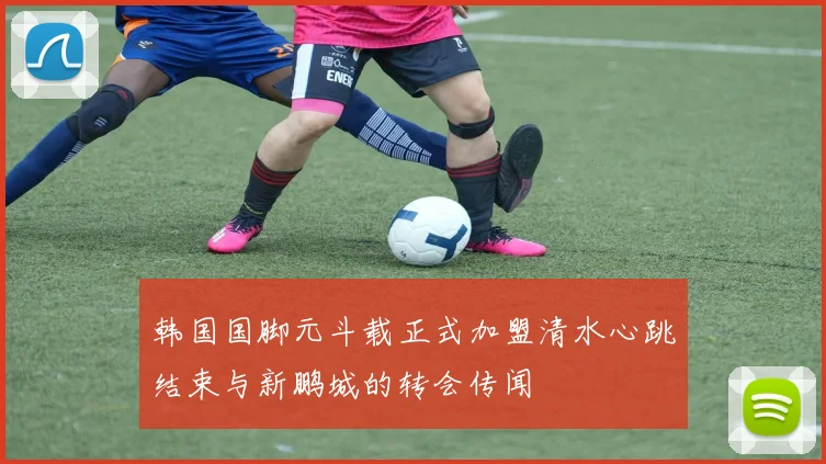 韩国国脚元斗载正式加盟清水心跳结束与新鹏城的转会传闻
