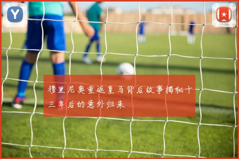 穆里尼奥重返皇马背后故事揭秘十三年后的意外归来