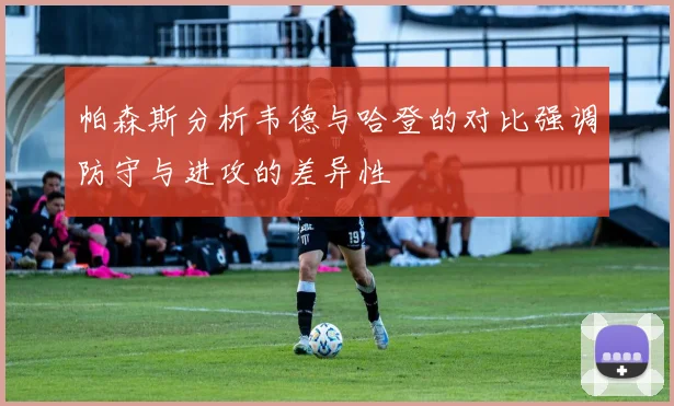 帕森斯分析韦德与哈登的对比强调防守与进攻的差异性