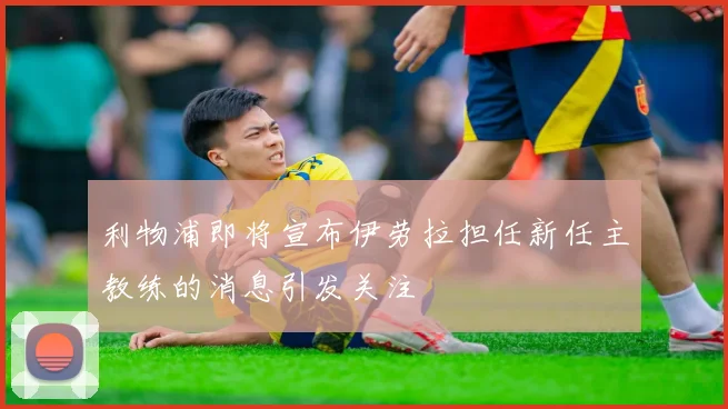 利物浦即将宣布伊劳拉担任新任主教练的消息引发关注