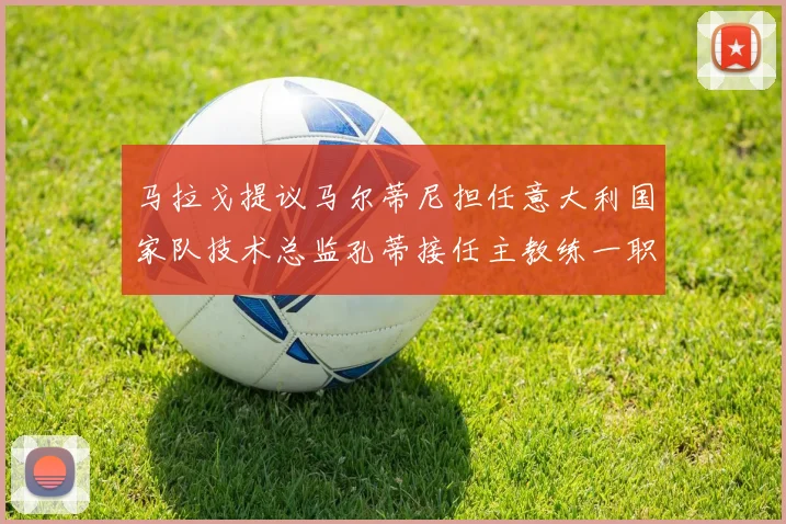 马拉戈提议马尔蒂尼担任意大利国家队技术总监孔蒂接任主教练一职