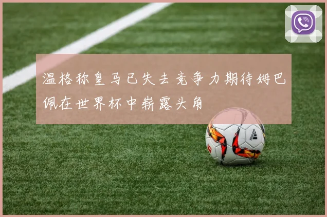 温格称皇马已失去竞争力期待姆巴佩在世界杯中崭露头角