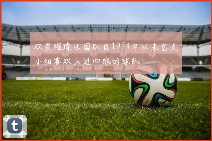 双星璀璨法国队自1974年以来首支小组赛双人进四球的球队
