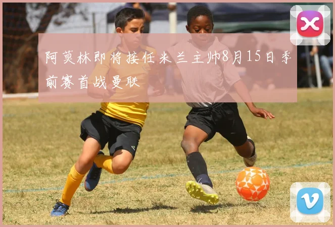 阿莫林即将接任米兰主帅8月15日季前赛首战曼联
